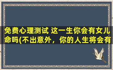 免费心理测试 这一生你会有女儿命吗(不出意外，你的人生将会有女儿命！来测下你会不会吧~)